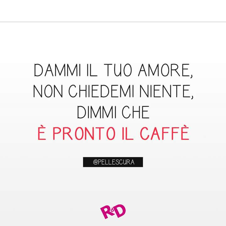 Dammi il tuo amore, non chiedermi niente, dimmi che è pronto il caffè