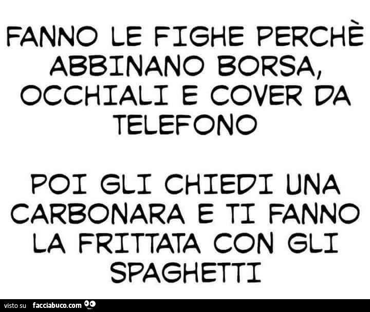 Fanno le fighe perchè abbinano borsa, occhiali e cover da telefono, poi gli chiedi una carbonara e ti fanno la frittata con gli spaghetti