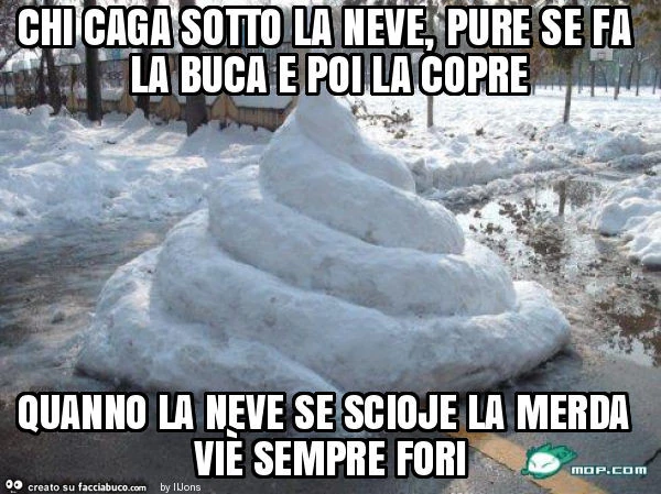 Chi caga sotto la neve, pure se fa la buca e poi la copre quanno la neve se scioje la merda viè sempre fori