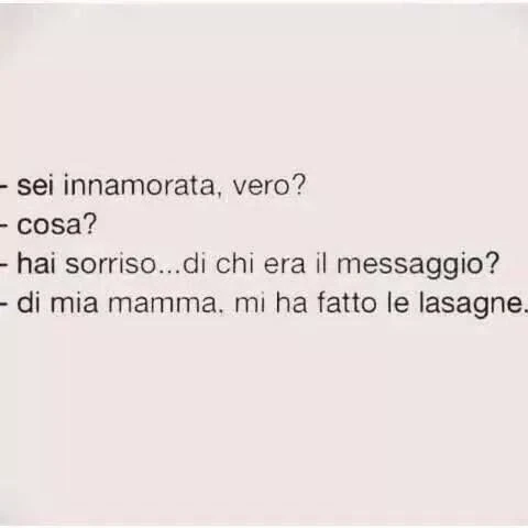 Sei innamorata vero? Cosa? Hai sorriso. Di chi era il messaggio? Di mia mamma, mi ha fatto le lasagne