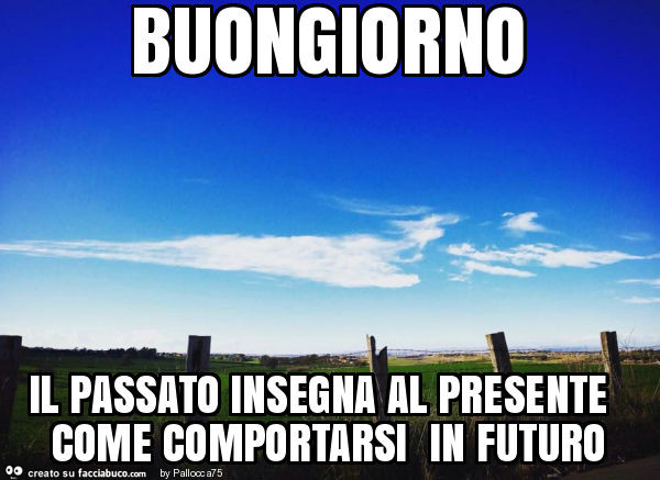 Buongiorno il passato insegna al presente come comportarsi in futuro