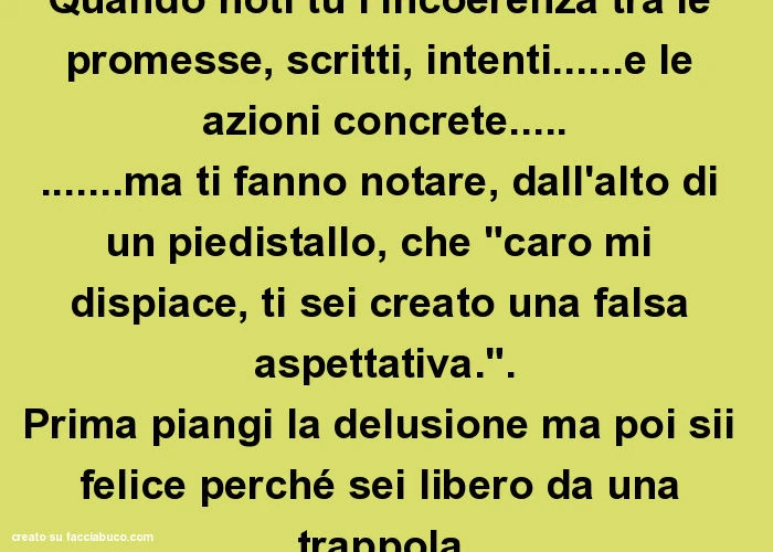Quando noti tu l'incoerenza tra le promesse, scritti, intenti&hellip; e le azioni concrete&hellip; ma ti fanno notare, dall'alto di un piedistallo, che "caro mi dispiace, ti sei creato una falsa aspettativa. ". Prima piangi la delusion