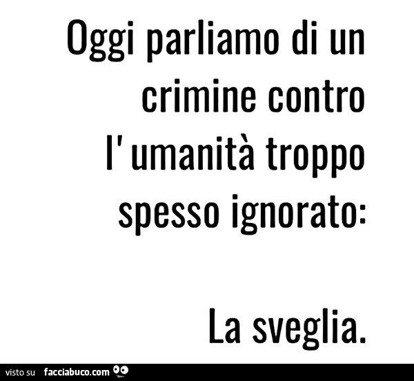 Oggi parliamo di un crimine contro l' umanità troppo spesso ignorato: la sveglia