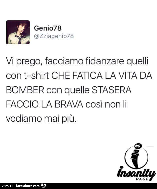 Vi prego, facciamo fidanzare quelli con t-shirt che fatica la vita da bomber con quelle stasera faccio la brava così non li vediamo mai più