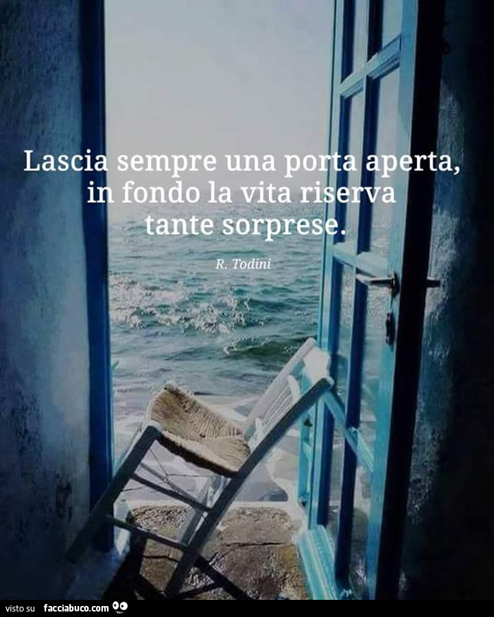 Lasci sempre una porta aperta, in fondo la vita riserva tante sorpresa. R. Todini