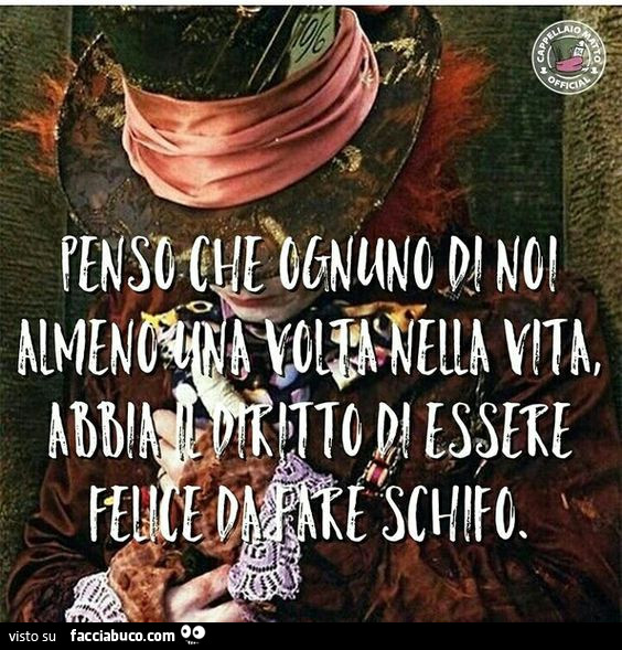 Penso che ognuno di noi almeno una volta nella vita, abbia il diritto di essere felice da fare schifo