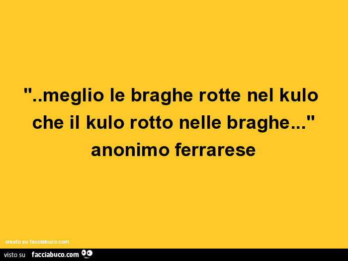 Meglio le braghe rotte nel kulo che il kulo rotto nelle braghe… anonimo ferrarese