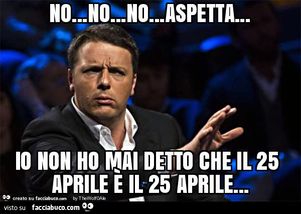 No… no… no… aspetta… io non ho mai detto che il 25 aprile è il 25 aprile