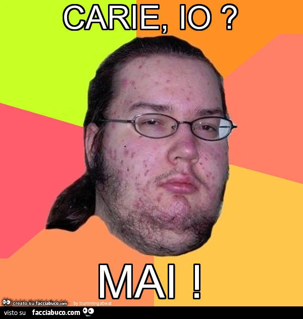 Carie, io? Mai