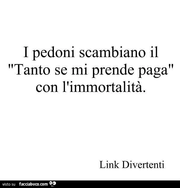 I pedoni scambiano il tanto se mi prende paga, con l'immortalitร