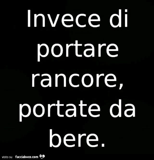 Invece di portare rancore portate da bere