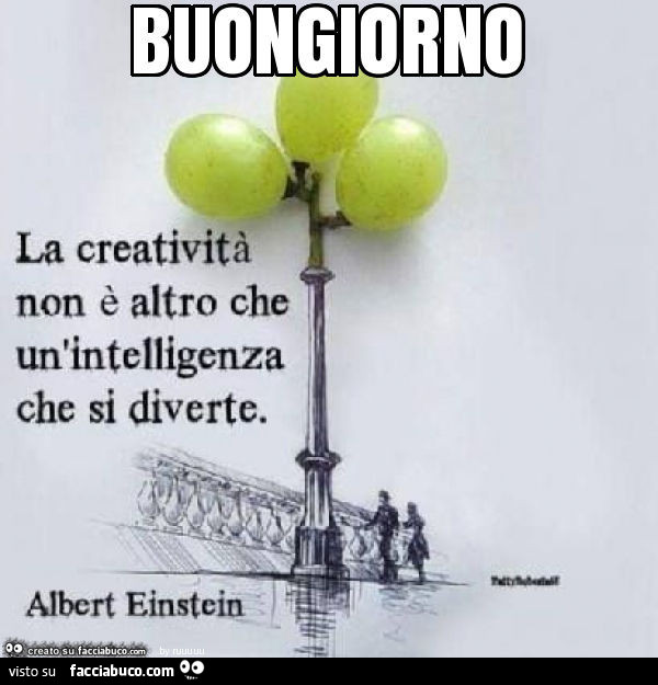 Buongiorno. La creatività non è altro che un'intelligenza che si diverte. Albert Einstein