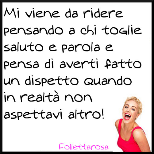 Mi viene da ridere pensando a chi toglie saluto e parola e pensa di averti fatto un dispetto quando in realtà non aspettavi altro