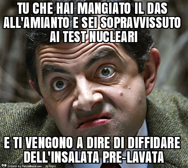 Tu che hai mangiato il das all'amianto e sei sopravvissuto ai test nucleari e ti vengono a dire di diffidare dell'insalata pre-lavata