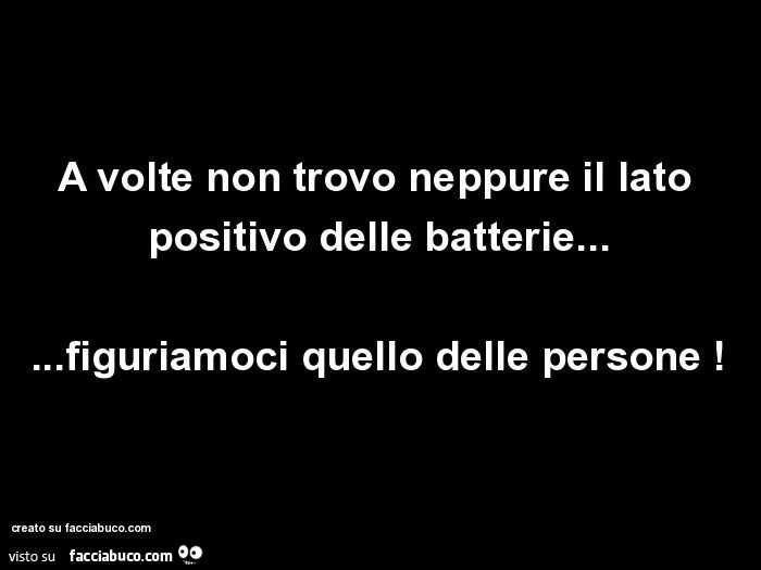 A volte non trovo neppure il lato positivo delle batterie&hellip; figuriamoci quello delle persone