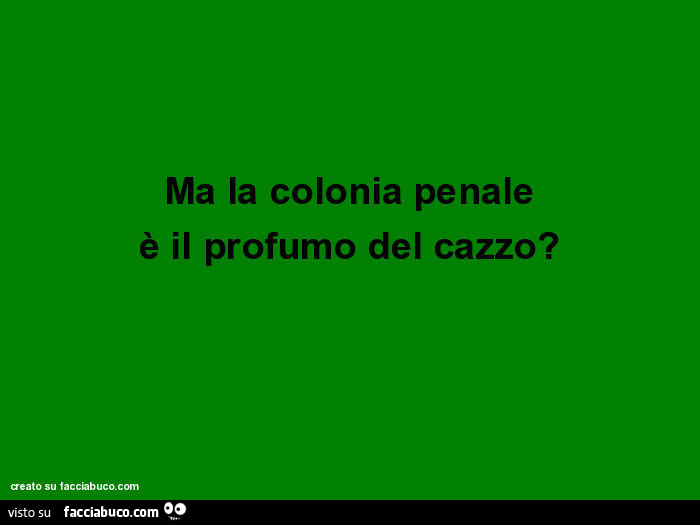 Ma la colonia penale è il profumo del cazzo?