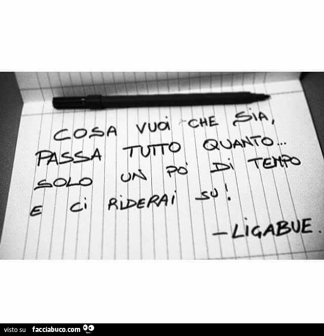 Cosa vuoi che sia, passa tutto quanto… solo un po' di tempo e ci riderai su. Ligabue