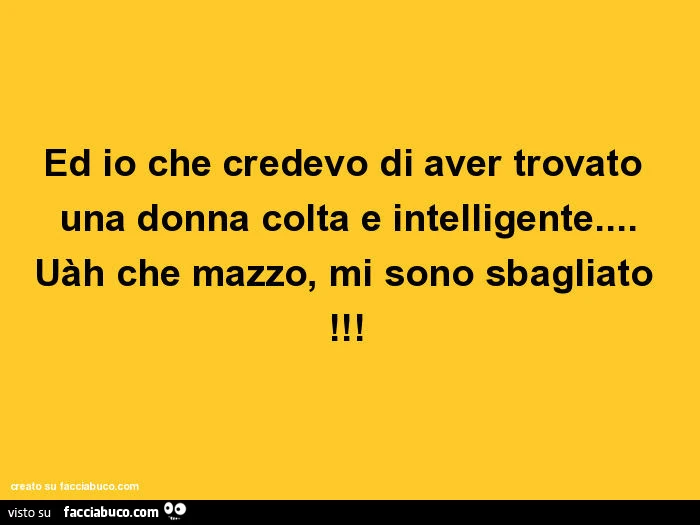 Ed io che credevo di aver trovato una donna colta e intelligente&hellip; uàh che mazzo, mi sono sbagliato