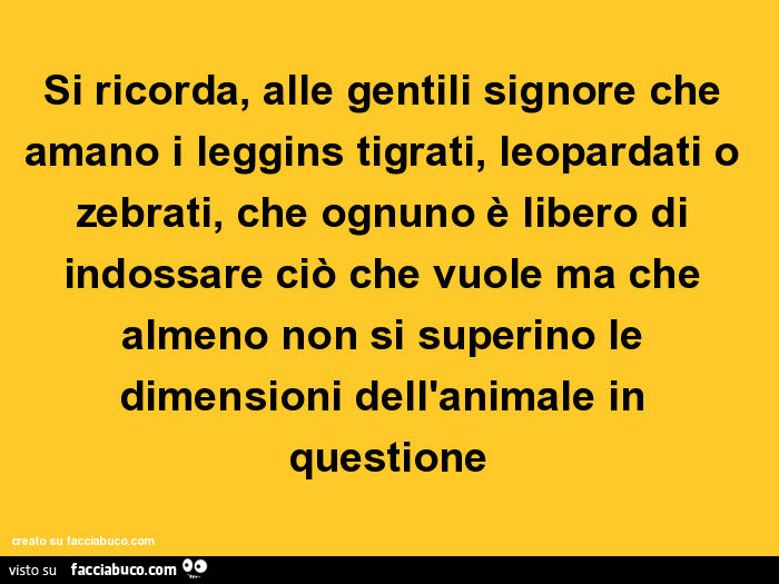 Si ricorda, alle gentili signore che amano i leggins tigrati, leopardati o zebrati, che ognuno è libero di indossare ciò che vuole ma che almeno non si superino le dimensioni dell'animale in questione