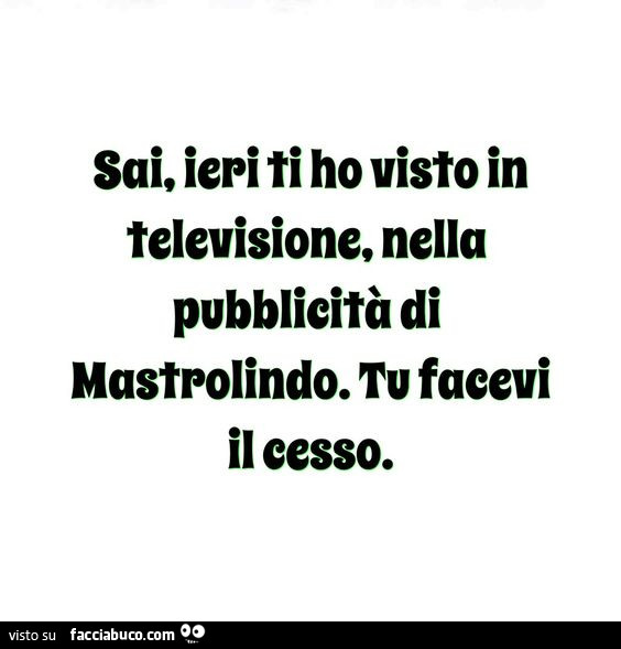 Sai, ieri ti ho visto in televisione, nella pubblicità di Mastrolindo. Tu facevi il cesso