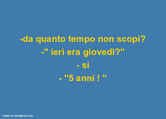 Da quanto tempo non scopi? -'' Ieri era giovedì? '' - Si - ''5 anni! ''