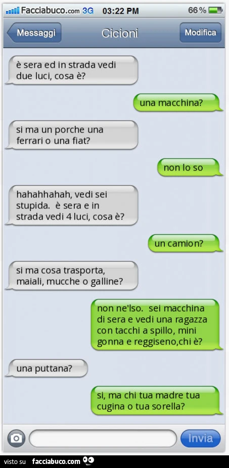 È sera ed in strada vedi due luci, cosa è? Una macchina? Si ma un porche una ferrari o una fiat? Non lo so. Hahahhahah, vedi sei stupida. È Sera e in strada vedi 4 luci, cosa è? Un camion?