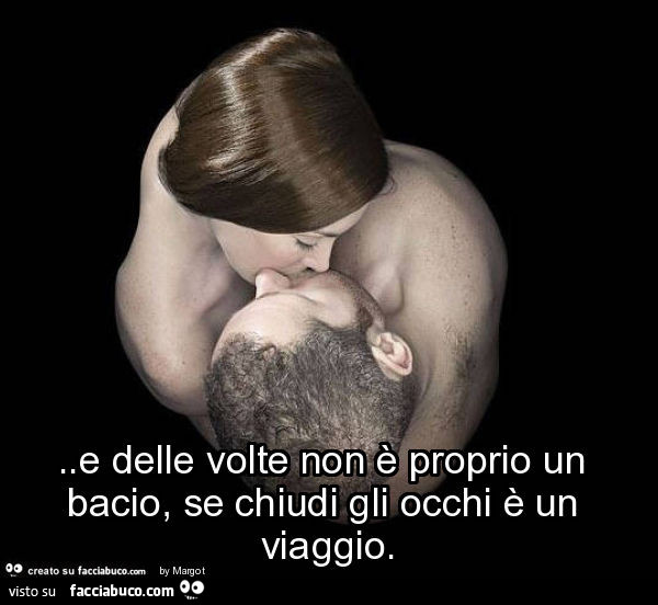 E delle volte non è proprio un bacio, se chiudi gli occhi è un viaggio