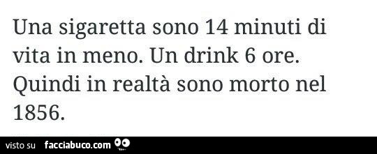 Una sigaretta sono 14 minuti di vita in meno. Un drink 6 ore. Quindi in realtà sono morto nel 1856