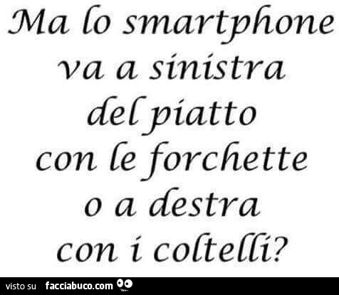 Ma lo smartphone va a sinistra del piatto con le forchette o a destra con i coltelli?