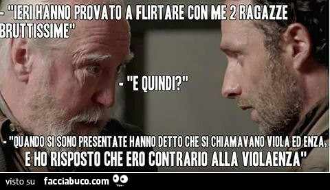 Ieri hanno provato a flirtare con me 2 ragazze bruttissime. E quindi? Quando si sono presentate hanno detto che si chiamavano viola ed enza, e ho risposto che ero contrario alla violaenza