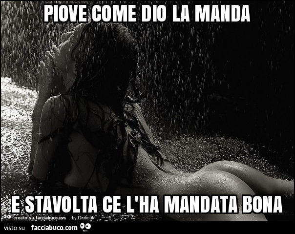 Piove come Dio la manda, e stavolta ce l'ha mandata bona