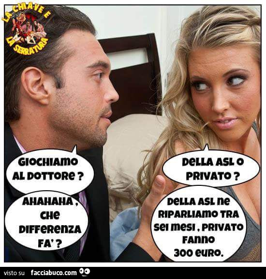 Giochiamo al dottore? Della Asl o privato? Ahahahah che differenza fa? Della Asl ne riparliamo tra sei mesi, privato fanno 300 euro