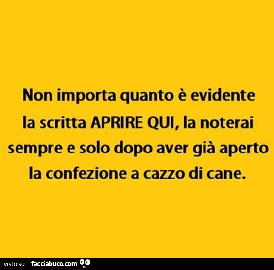 Non importa quanto è evidente la scritta APRIRE QUI, la noterai sempre e solo dopo aver già aperto la confezione a cazzo di cane