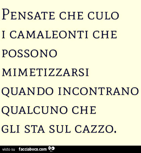 Pensate che culo i camaleonti che possono mimetizzarsi quando incontrano qualcuno che gli sta sul cazzo