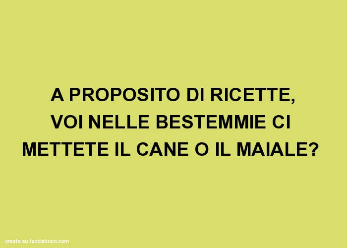A proposito di ricette, voi nelle bestemmie ci mettete il cane o il maiale?