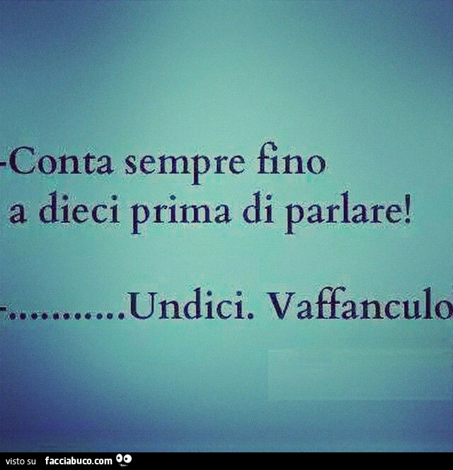 Conta sempre fino a dieci prima di parlare! Undici. Vaffanculo