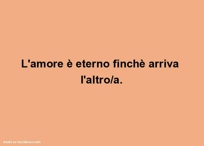 L'amore è eterno finchè arriva l'altro/a