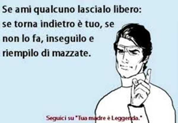 Se ami qualcuno lascialo libero: se torna indietro è tuo, se non lo fa, inseguilo e riempilo di mazzate