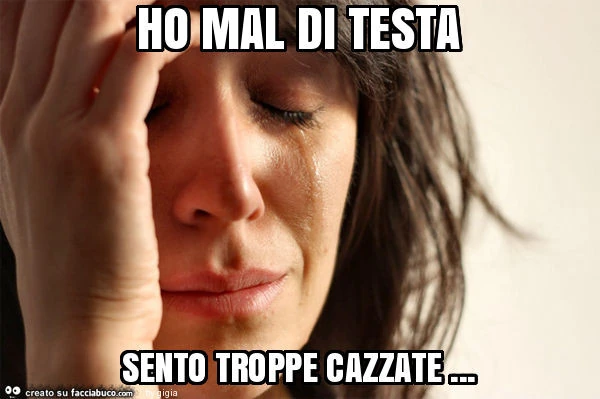 Ho mal di testa sento troppe cazzate
