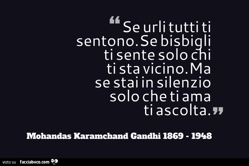 Se urli tutti ti sentono. Se bisbigli ti sente solo chi ti sta vicino. Ma se stai in silenzio solo cheti ama ti ascolta. Gandhi