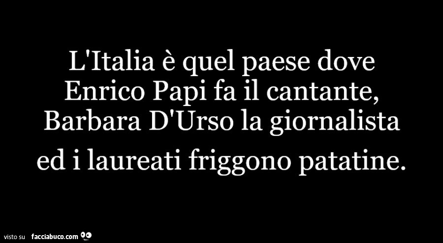 L'Italia è quel paese dove Enrico Papi fa il cantante, Barbara D'Urso la giornalista ed i laureati friggono patatine