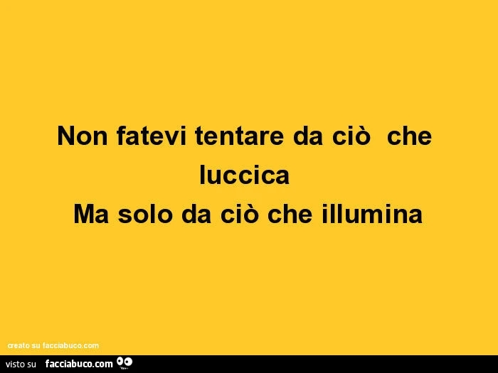 Non fatevi tentare da ciò che luccica ma solo da ciò che illumina