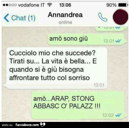 Amò sono giù. Cucciolo mio che succede? Tirati su, la vita è bella, e quando si è giù bisogna affrontare tutto col sorriso. Stong abbasc ò palazz