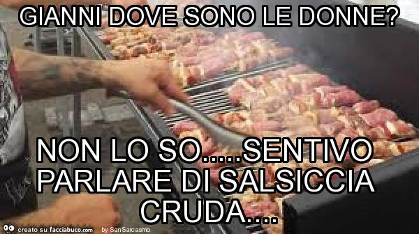 Gianni dove sono le donne? Non lo so&hellip; sentivo parlare di salsiccia cruda