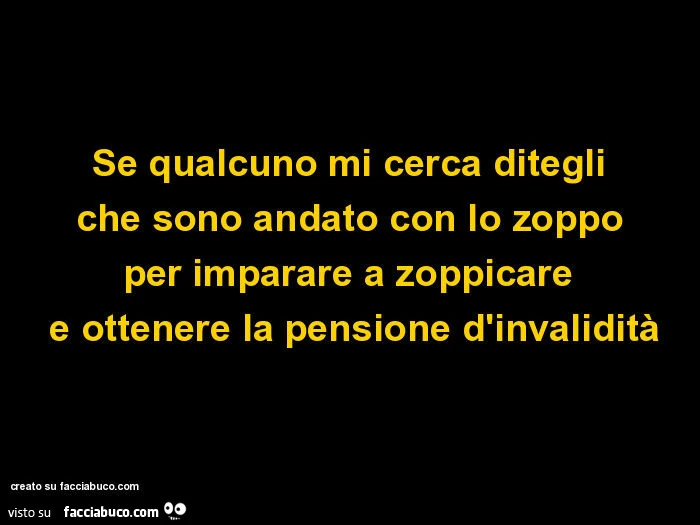 Se qualcuno mi cerca ditegli che sono andato con lo zoppo per imparare a zoppicare e ottenere la pensione d'invalidità