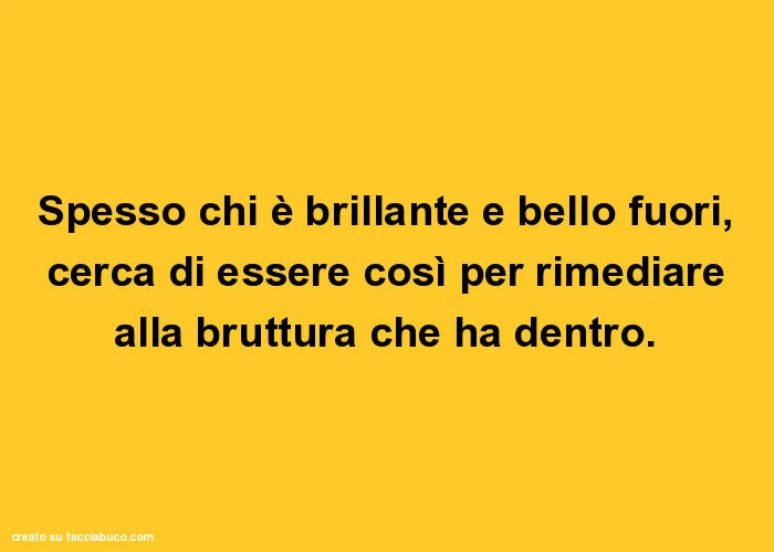 Spesso chi è brillante e bello fuori, cerca di essere così per rimediare alla bruttura che ha dentro