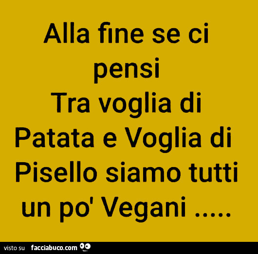 Alla fine se ci pensi tra voglia di patata e voglia di pisello siamo tutti un po' vegani