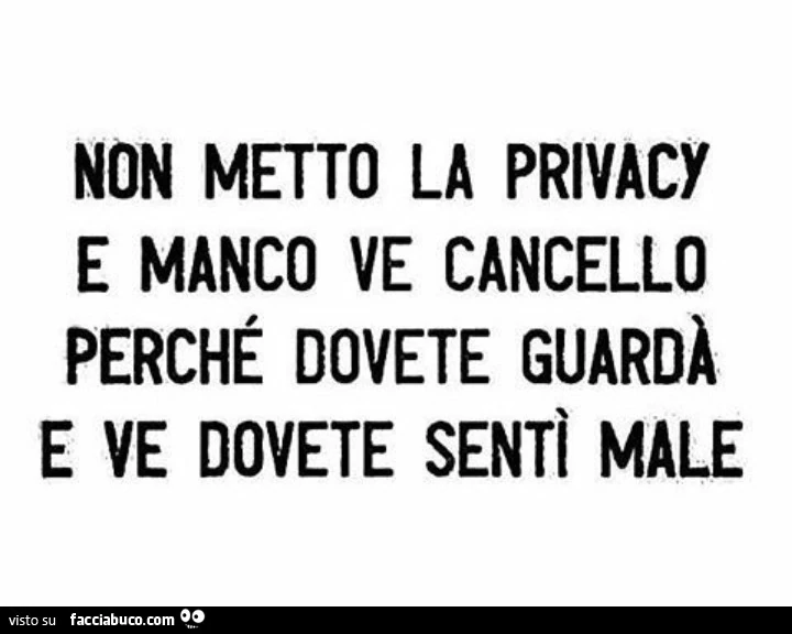 Non metto la privacy e manco ve cancello perché dovete guardà e ve dovete sentì male