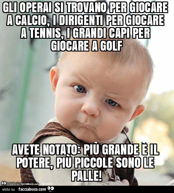Gli operai si trovano per giocare a calcio, i dirigenti per giocare a tennis, i grandi capi per giocare a golf avete notato: più grande è il potere, più piccole sono le palle