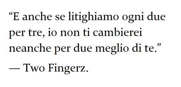 E anche se litighiamo ogni due per tre, io non ti cambierei neanche per due meglio di te. Two fingerz